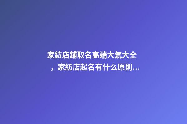 家紡店鋪取名高端大氣大全，家紡店起名有什么原則？